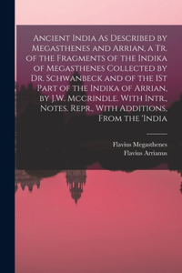 Ancient India As Described by Megasthenes and Arrian, a Tr. of the Fragments of the Indika of Megasthenes Collected by Dr. Schwanbeck and of the 1St Part of the Indika of Arrian, by J.W. Mccrindle. With Intr., Notes. Repr., With Additions, From the