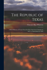 Republic of Texas; a Brief History of Texas From the First American Colonies in 1821 to Annexation in 1846