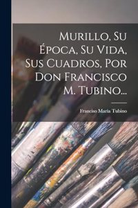 Murillo, Su Época, Su Vida, Sus Cuadros, Por Don Francisco M. Tubino...