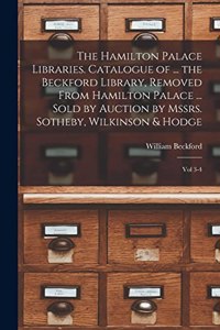 Hamilton Palace Libraries. Catalogue of ... the Beckford Library, Removed From Hamilton Palace ... Sold by Auction by Mssrs. Sotheby, Wilkinson & Hodge