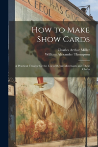 How to Make Show Cards; a Practical Treatise for the use of Retail Merchants and Their Clerks