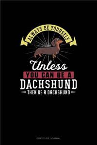 Always Be Yourself Unless You Can Be A Dachshund Then Be A Dachshund