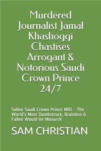 Murdered Journalist Jamal Khashoggi Chastises Arrogant & Notorious Saudi Crown Prince 24/7