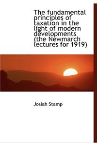 The Fundamental Principles of Taxation in the Light of Modern Developments (the Newmarch Lectures Fo