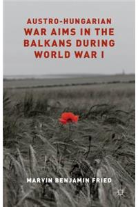 Austro-Hungarian War Aims in the Balkans During World War I