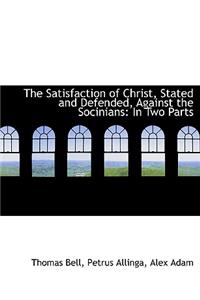 The Satisfaction of Christ, Stated and Defended, Against the Socinians