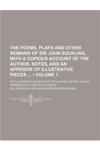 The Poems, Plays and Other Remains of Sir John Suckling. with a Copious Account of the Author, Notes, and an Appendix of Illustrative Pieces (Volume 1