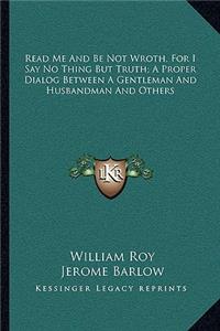Read Me and Be Not Wroth, for I Say No Thing But Truth; A Proper Dialog Between a Gentleman and Husbandman and Others