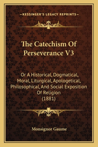 Catechism Of Perseverance V3: Or A Historical, Dogmatical, Moral, Liturgical, Apologetical, Philosophical, And Social Exposition Of Religion (1881)