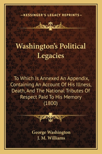 Washington's Political Legacies: To Which Is Annexed an Appendix, Containing an Account of His Illness, Death, and the National Tributes of Respect Paid to His Memory (1800)