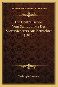 Die Centralisation Vom Standpunkte Des Seeversicherers Aus Betrachtet (1875)