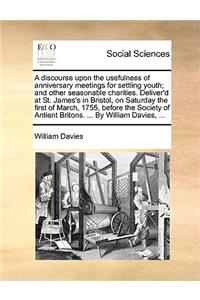 A discourse upon the usefulness of anniversary meetings for settling youth; and other seasonable charities. Deliver'd at St. James's in Bristol, on Saturday the first of March, 1755, before the Society of Antient Britons. ... By William Davies, ...
