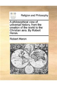 A Philosophical View of Universal History, from the Creation of the World to the Christian Aera. by Robert Heron.