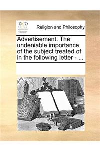 Advertisement. the Undeniable Importance of the Subject Treated of in the Following Letter - ...