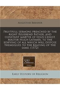 Fruitfull Sermons Preached by the Right Reuerend Father, and Constant Martyr of Iesus Christ, Master Hugh Latimer, to the Edifying of All Which Will Dispose Themselues to the Reading of the Same. (1572)