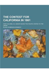 The Contest for California in 1861; How Colonel E.D. Baker Saved the Pacific States to the Union