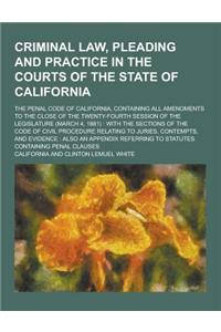 Criminal Law, Pleading and Practice in the Courts of the State of California; The Penal Code of California, Containing All Amendments to the Close of
