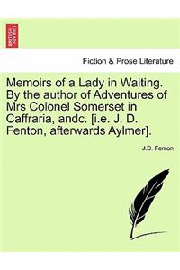 Memoirs of a Lady in Waiting. by the Author of Adventures of Mrs Colonel Somerset in Caffraria, Andc. [I.E. J. D. Fenton, Afterwards Aylmer].