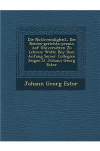 Die Nothwendigkeit, Die Reichs-gerichts-praxin Auf Universit&#65533;ten Zu Lehren: Wolte Bey Dem Anfang Seiner Collegien Zeigen D. Johann Georg Estor