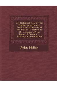 An Historical View of the English Government, from the Settlement of the Saxons in Britain to the Accession of the House of Stewart - Primary Source