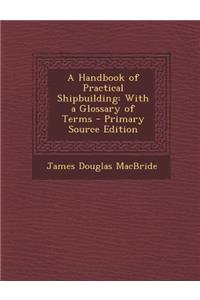 A Handbook of Practical Shipbuilding: With a Glossary of Terms