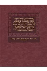 With Byron in Italy; Being a Selection of the Poems and Letters of Lord Byron Which Have to Do with His Life in Italy from 1816 to 1823, Selected and