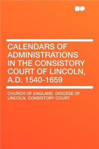 Calendars of Administrations in the Consistory Court of Lincoln, A.D. 1540-1659