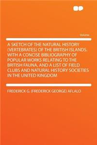 A Sketch of the Natural History (Vertebrates) of the British Islands. with a Concise Bibliography of Popular Works Relating to the British Fauna, and a List of Field Clubs and Natural History Societies in the United Kingdom