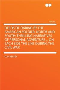 Deeds of Daring by the American Soldier, North and South; Thrilling Narratives of Personal Adventure ... on Each Side the Line During the Civil War