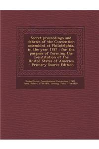 Secret Proceedings and Debates of the Convention Assembled at Philadelphia, in the Year 1787: For the Purpose of Forming the Constitution of the Unite
