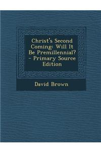 Christ's Second Coming: Will It Be Premillennial? - Primary Source Edition