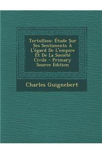 Tertullien: Etude Sur Ses Sentiments A L'Egard de L'Empire Et de La Societe Civile - Primary Source Edition
