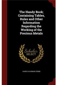 The Handy Book; Containing Tables, Rules and Other Information Regarding the Working of the Precious Metals