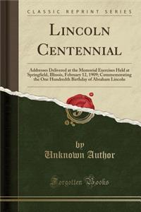 Lincoln Centennial: Addresses Delivered at the Memorial Exercises Held at Springfield, Illinois, February 12, 1909; Commemorating the One Hundredth Birthday of Abraham Lincoln (Classic Reprint)