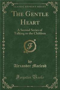 The Gentle Heart: A Second Series of Talking to the Children (Classic Reprint)