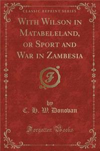 With Wilson in Matabeleland, or Sport and War in Zambesia (Classic Reprint)