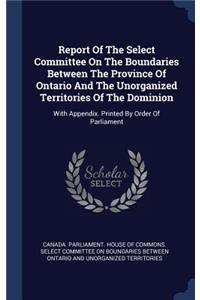 Report Of The Select Committee On The Boundaries Between The Province Of Ontario And The Unorganized Territories Of The Dominion