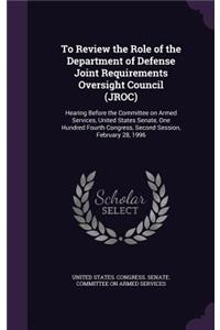 To Review the Role of the Department of Defense Joint Requirements Oversight Council (Jroc)
