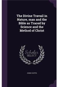The Divine Travail in Nature, man and the Bible as Traced by Science and the Method of Christ