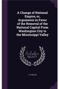 A Change of National Empire; Or, Arguments in Favor of the Removal of the National Capital from Washington City to the Mississippi Valley