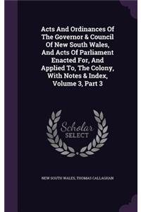 Acts And Ordinances Of The Governor & Council Of New South Wales, And Acts Of Parliament Enacted For, And Applied To, The Colony, With Notes & Index, Volume 3, Part 3
