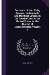 Decisions of Hon. Peleg Sprague, in Admiralty and Maritime Causes, in the District Court of the United States for the District of Massachusetts, Volume 2