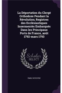 La Déportation du Clergé Orthodoxe Pendant la Révolution; Registres des Ecclésiastiques Insermentés Embarqués Dans les Principaux Ports de France, août 1792-mars 1793