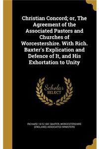 Christian Concord; or, The Agreement of the Associated Pastors and Churches of Worcestershire. With Rich. Baxter's Explication and Defence of It, and His Exhortation to Unity