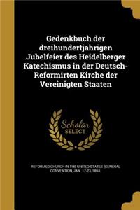 Gedenkbuch Der Dreihundertja Hrigen Jubelfeier Des Heidelberger Katechismus in Der Deutsch-Reformirten Kirche Der Vereinigten Staaten