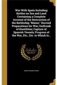 War With Spain Including Battles on Sea and Land Containing a Complete Account of the Destruction of the Battleship Maine; Hurried Preparations for War; Outbreak of Hostilities; Capture of Spanish Vessels; Progress of the War, Etc., Etc. to Which I