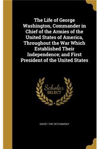 The Life of George Washington, Commander in Chief of the Armies of the United States of America, Throughout the War Which Established Their Independence; And First President of the United States