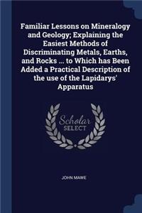 Familiar Lessons on Mineralogy and Geology; Explaining the Easiest Methods of Discriminating Metals, Earths, and Rocks ... to Which has Been Added a Practical Description of the use of the Lapidarys' Apparatus