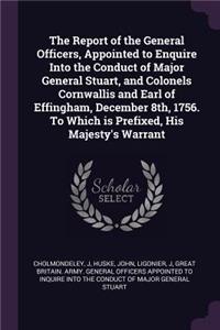 The Report of the General Officers, Appointed to Enquire Into the Conduct of Major General Stuart, and Colonels Cornwallis and Earl of Effingham, December 8th, 1756. to Which Is Prefixed, His Majesty's Warrant