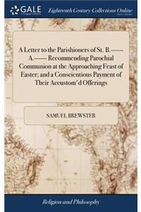 A Letter to the Parishioners of St. B.------ A.------ Recommending Parochial Communion at the Approaching Feast of Easter; And a Conscientious Payment of Their Accustom'd Offerings